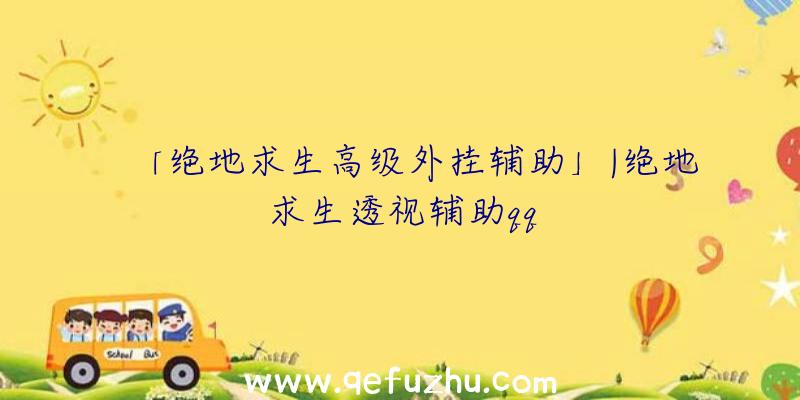 「绝地求生高级外挂辅助」|绝地求生透视辅助qq